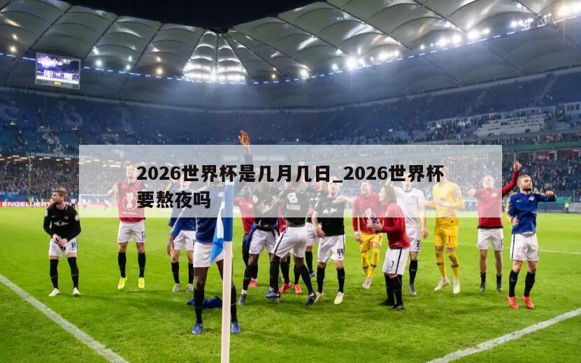 2026世界杯是几月几日_2026世界杯要熬夜吗