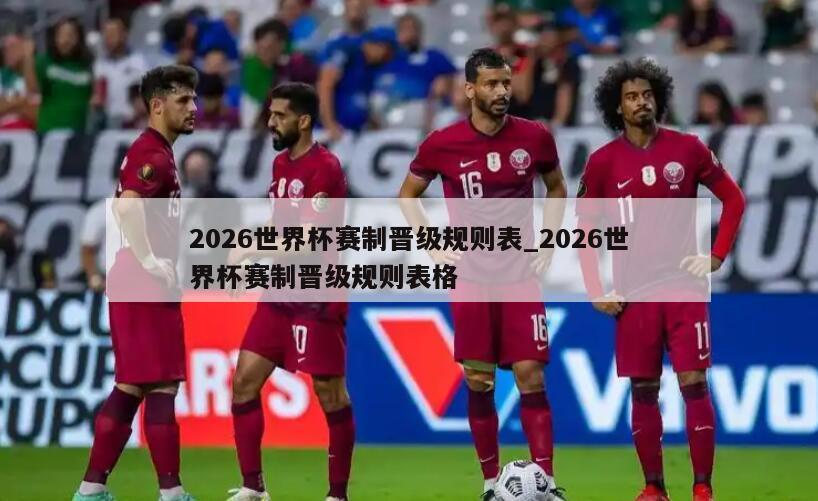 2026世界杯赛制晋级规则表_2026世界杯赛制晋级规则表格