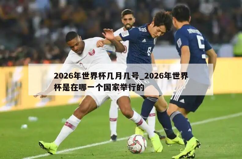 2026年世界杯几月几号_2026年世界杯是在哪一个国家举行的