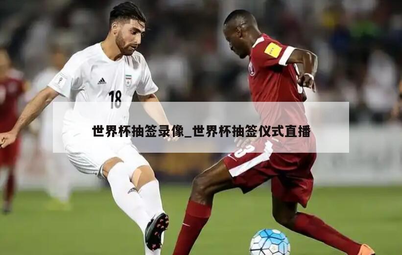 世界杯抽签录像_世界杯抽签仪式直播