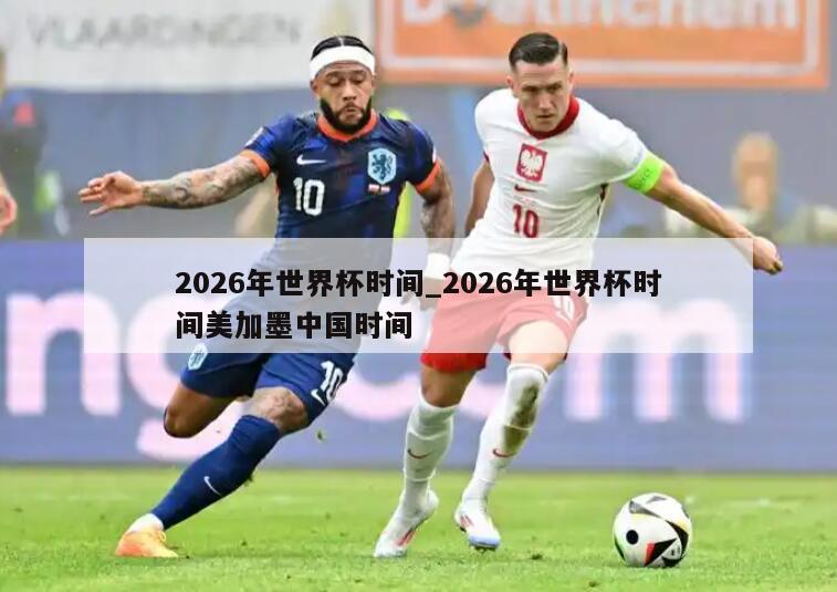 2026年世界杯时间_2026年世界杯时间美加墨中国时间