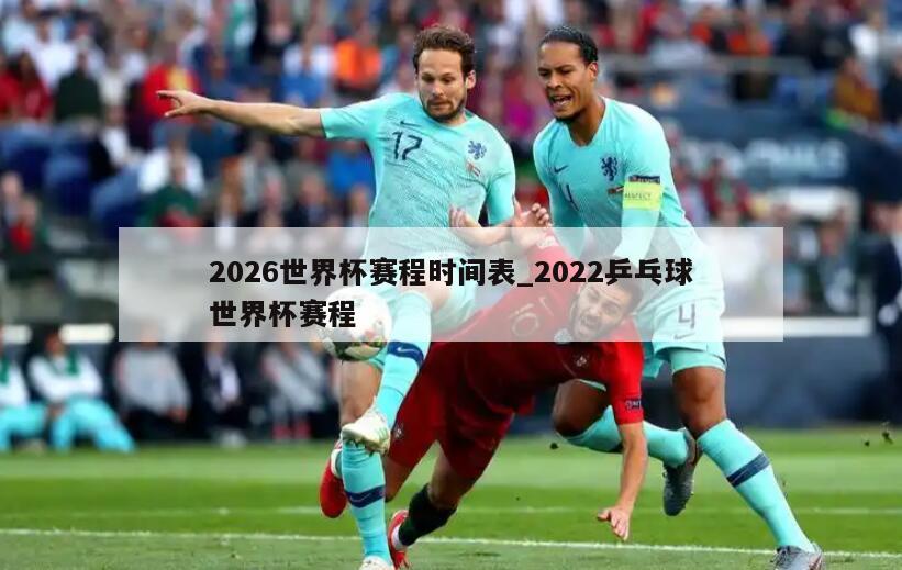 2026世界杯赛程时间表_2022乒乓球世界杯赛程