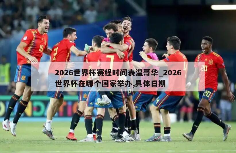 2026世界杯赛程时间表温哥华_2026世界杯在哪个国家举办,具体日期