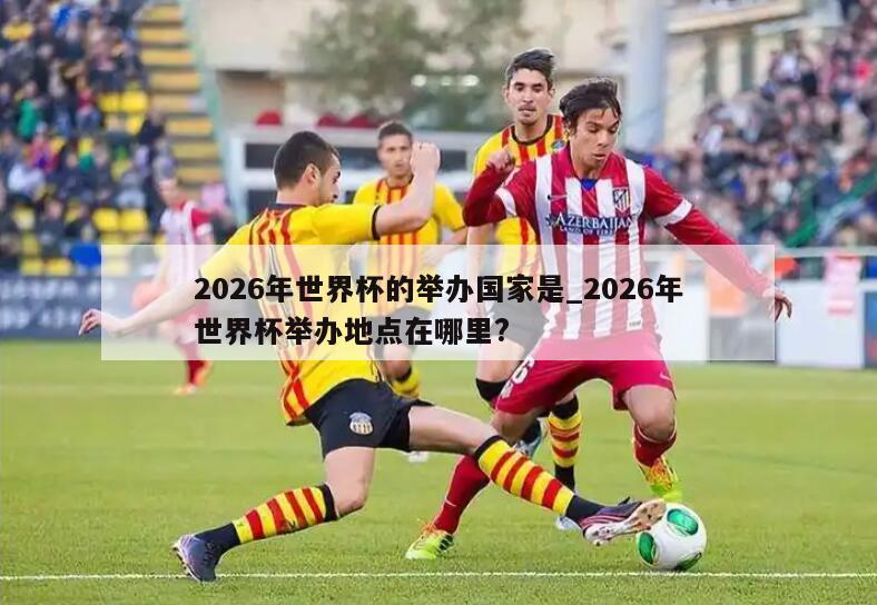 2026年世界杯的举办国家是_2026年世界杯举办地点在哪里?