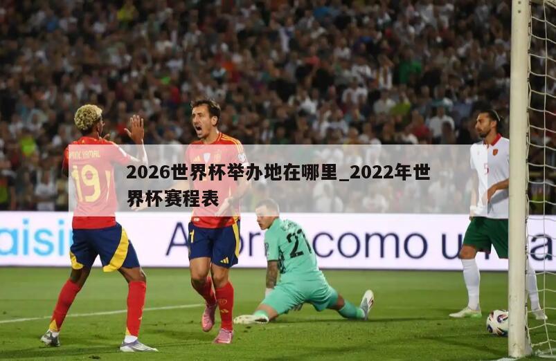 2026世界杯举办地在哪里_2022年世界杯赛程表
