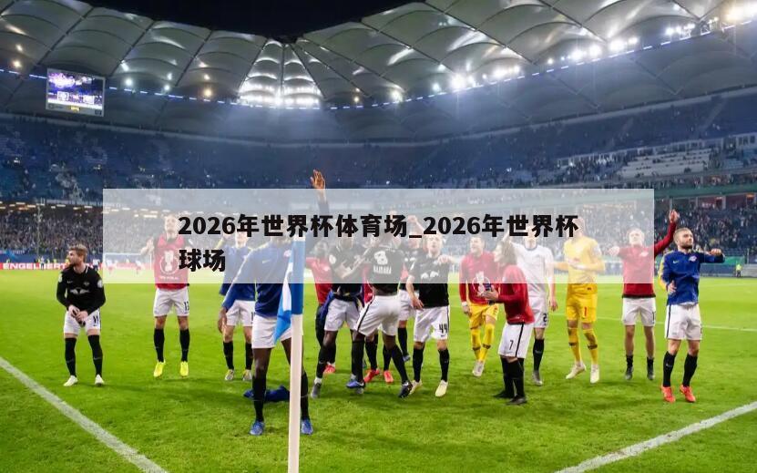 2026年世界杯体育场_2026年世界杯球场
