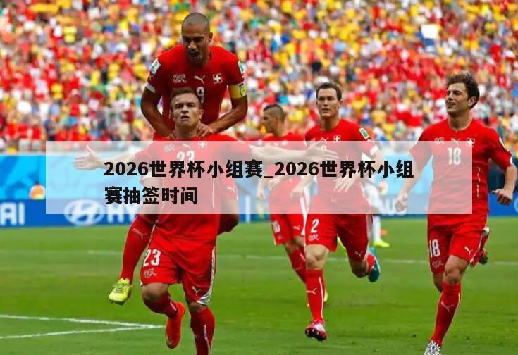 2026世界杯小组赛_2026世界杯小组赛抽签时间