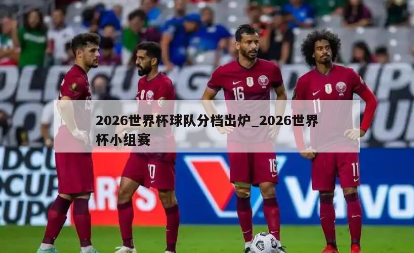 2026世界杯球队分档出炉_2026世界杯小组赛