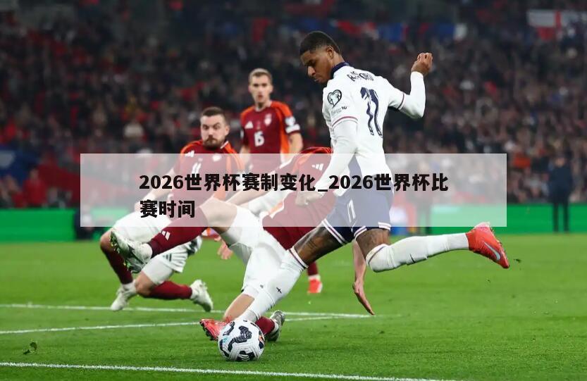 2026世界杯赛制变化_2026世界杯比赛时间