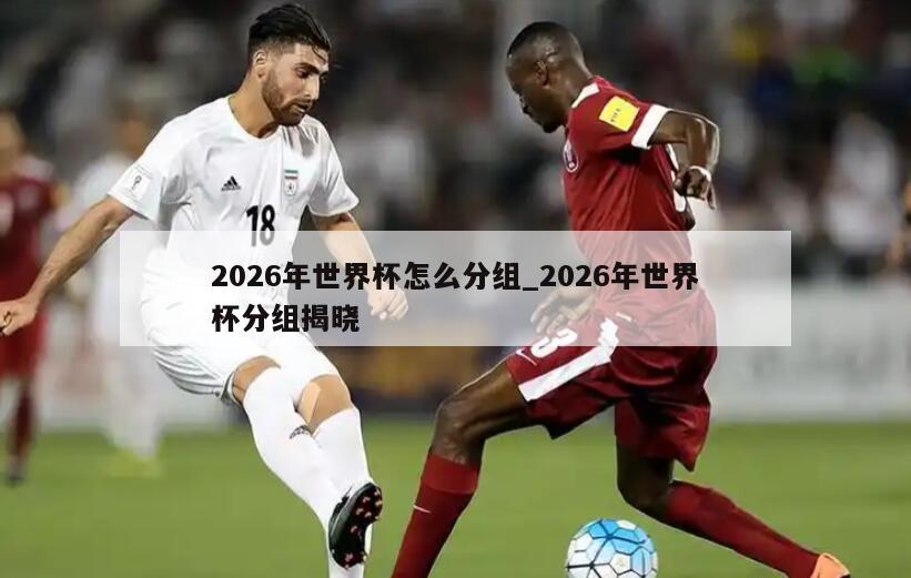 2026年世界杯怎么分组_2026年世界杯分组揭晓
