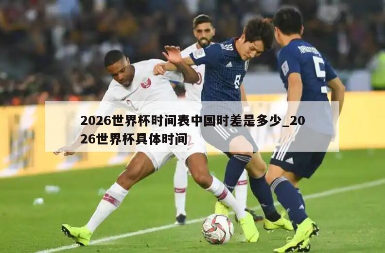 2026世界杯时间表中国时差是多少_2026世界杯具体时间