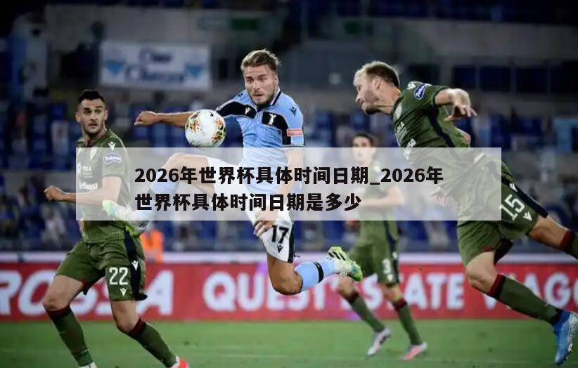 2026年世界杯具体时间日期_2026年世界杯具体时间日期是多少