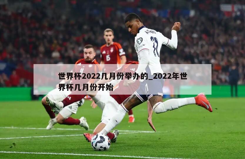 世界杯2022几月份举办的_2022年世界杯几月份开始