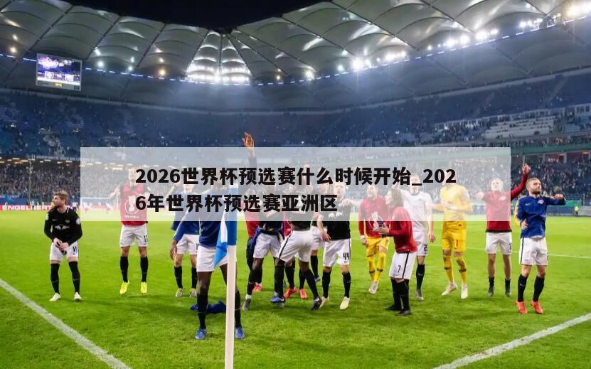 2026世界杯预选赛什么时候开始_2026年世界杯预选赛亚洲区