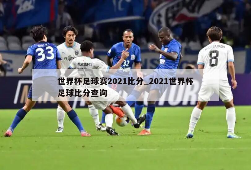 世界杯足球赛2021比分_2021世界杯足球比分查询