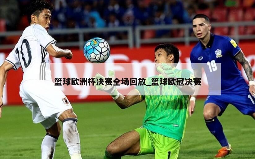 篮球欧洲杯决赛全场回放_篮球欧冠决赛