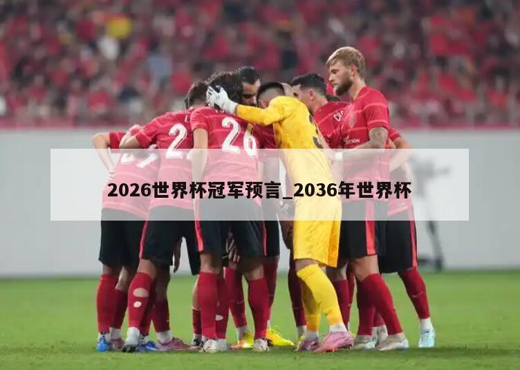 2026世界杯冠军预言_2036年世界杯