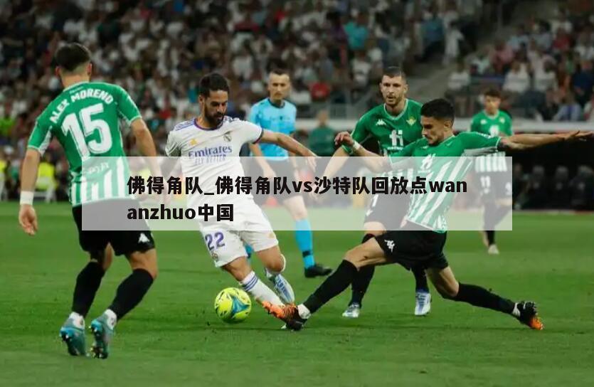 佛得角队_佛得角队vs沙特队回放点wananzhuo中国
