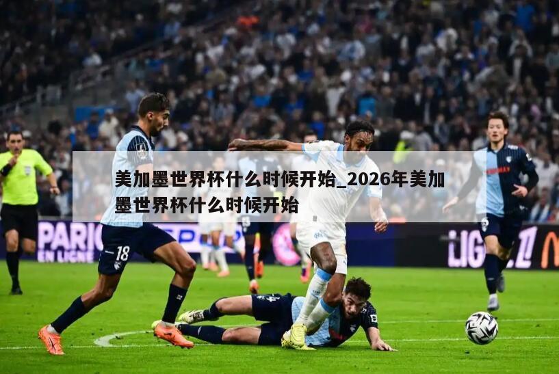 美加墨世界杯什么时候开始_2026年美加墨世界杯什么时候开始