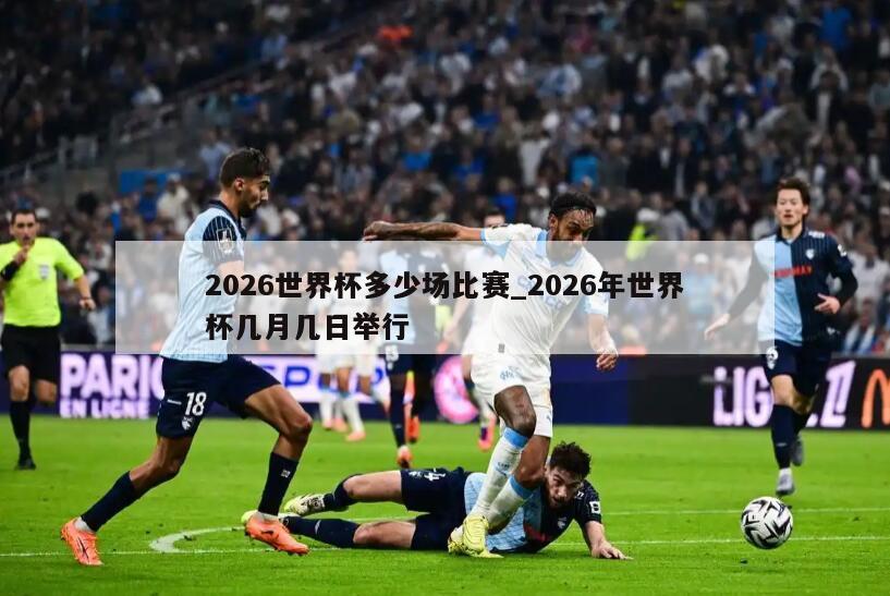 2026世界杯多少场比赛_2026年世界杯几月几日举行