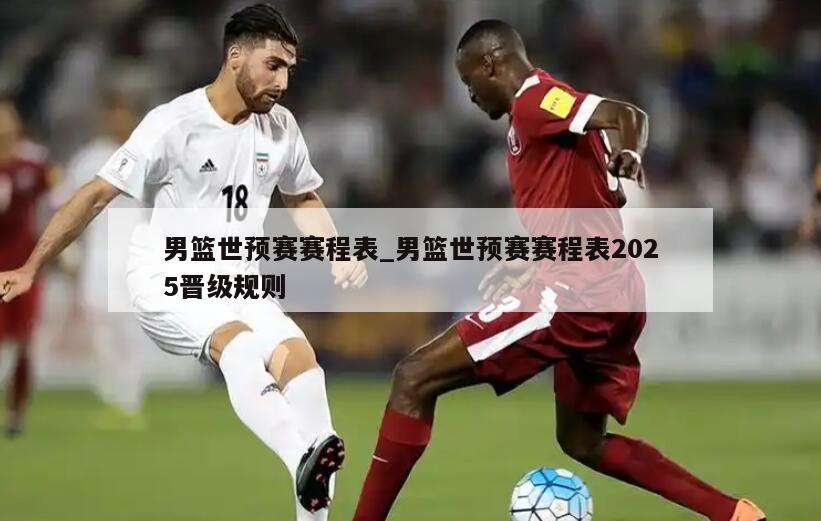 男篮世预赛赛程表_男篮世预赛赛程表2025晋级规则